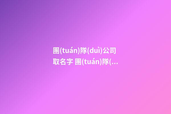團(tuán)隊(duì)公司取名字 團(tuán)隊(duì)取什么名字好聽-第1張-公司起名-玄機(jī)派